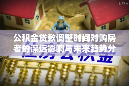 七星公积金贷款调整时间对购房者的深远影响与未来趋势分析