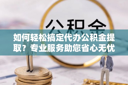 七星如何轻松搞定代办公积金提取？专业服务助您省心无忧