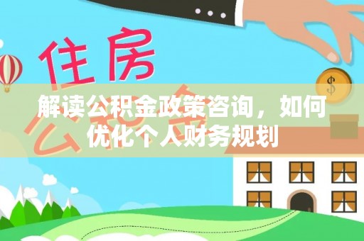 七星解读公积金政策咨询，如何优化个人财务规划
