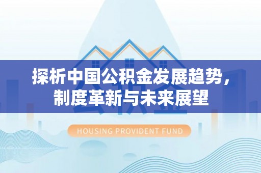 七星探析中国公积金发展趋势，制度革新与未来展望