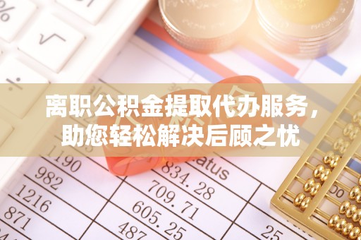 七星离职公积金提取代办服务，助您轻松解决后顾之忧