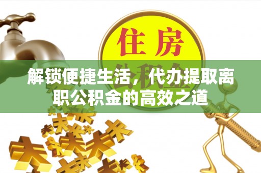 七星解锁便捷生活，代办提取离职公积金的高效之道