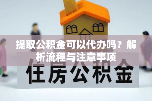 七星提取公积金可以代办吗？解析流程与注意事项
