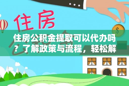 七星住房公积金提取可以代办吗？了解政策与流程，轻松解决你的疑问