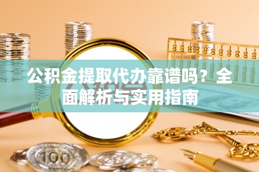 七星公积金提取代办靠谱吗？全面解析与实用指南