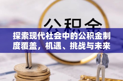 七星探索现代社会中的公积金制度覆盖，机遇、挑战与未来展望