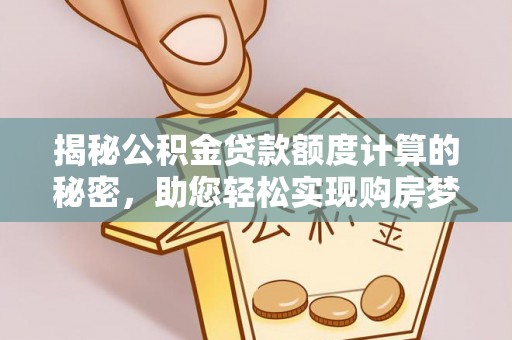 七星揭秘公积金贷款额度计算的秘密，助您轻松实现购房梦想