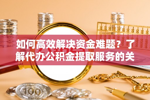 七星如何高效解决资金难题？了解代办公积金提取服务的关键步骤与优势