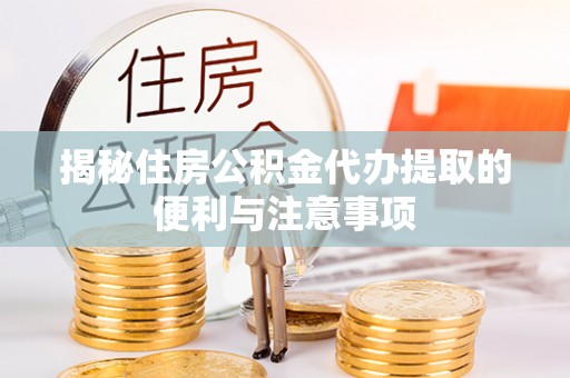 七星揭秘住房公积金代办提取的便利与注意事项