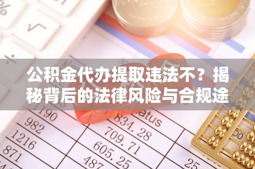 七星公积金代办提取违法不？揭秘背后的法律风险与合规途径