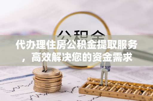七星代办理住房公积金提取服务，高效解决您的资金需求