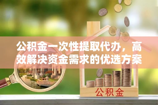 七星公积金一次性提取代办，高效解决资金需求的优选方案