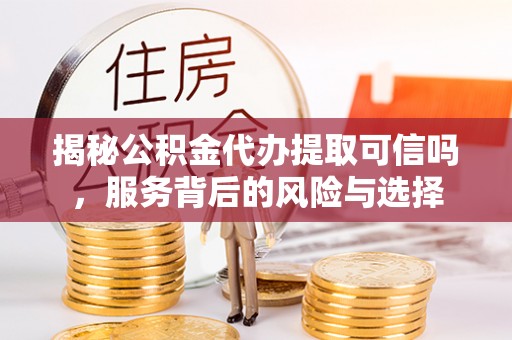 七星揭秘公积金代办提取可信吗，服务背后的风险与选择