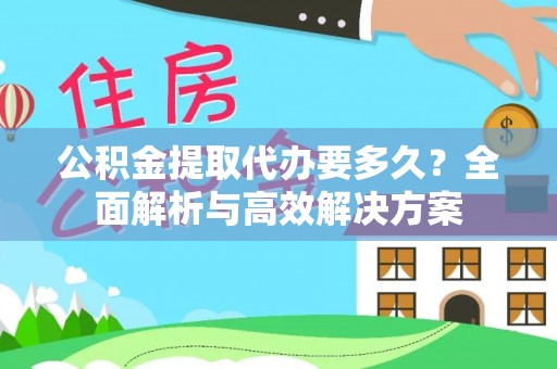 七星公积金提取代办要多久？全面解析与高效解决方案
