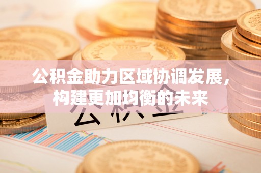 七星公积金助力区域协调发展，构建更加均衡的未来