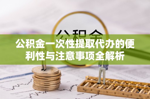 七星公积金一次性提取代办的便利性与注意事项全解析