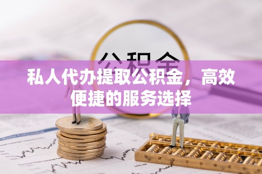 七星私人代办提取公积金，高效便捷的服务选择