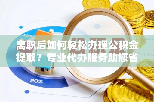 七星离职后如何轻松办理公积金提取？专业代办服务助您省心省力