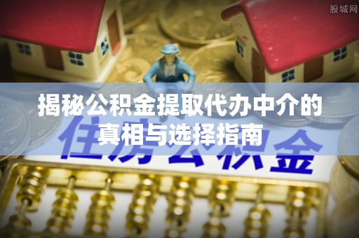 七星揭秘公积金提取代办中介的真相与选择指南