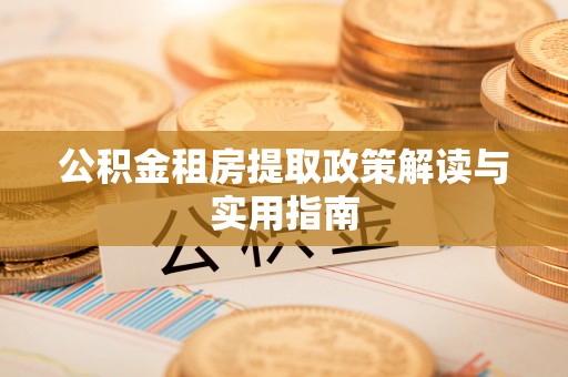七星公积金租房提取政策解读与实用指南