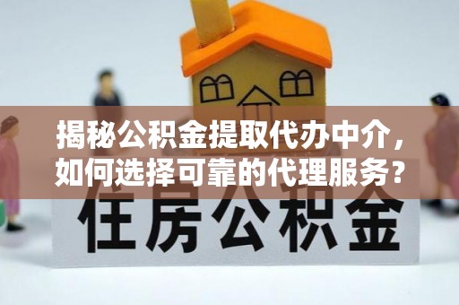 七星揭秘公积金提取代办中介，如何选择可靠的代理服务？