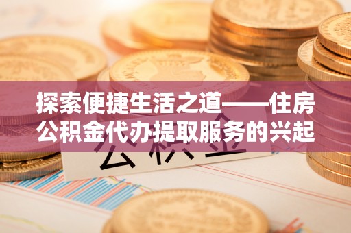 七星探索便捷生活之道——住房公积金代办提取服务的兴起与未来
