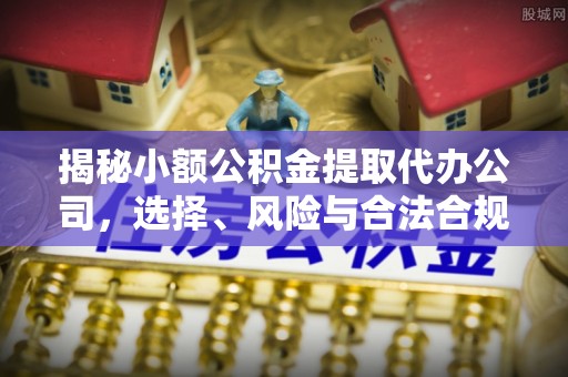 七星揭秘小额公积金提取代办公司，选择、风险与合法合规之道