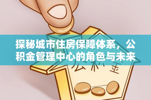 七星探秘城市住房保障体系，公积金管理中心的角色与未来