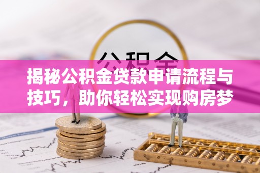 七星揭秘公积金贷款申请流程与技巧，助你轻松实现购房梦想