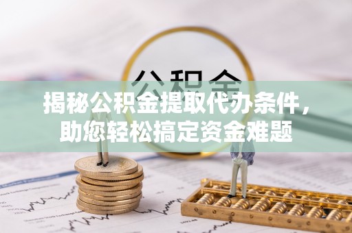 七星揭秘公积金提取代办条件，助您轻松搞定资金难题