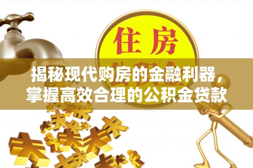 七星揭秘现代购房的金融利器，掌握高效合理的公积金贷款流程