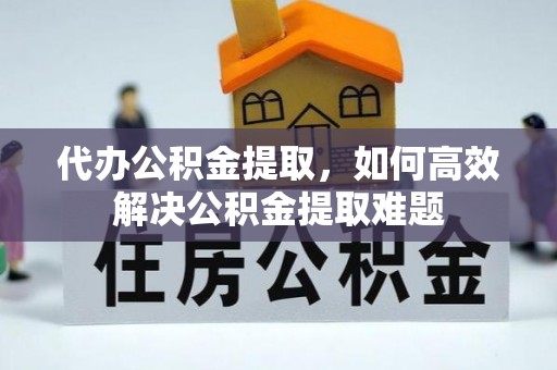 七星代办公积金提取，如何高效解决公积金提取难题