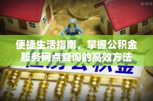 七星便捷生活指南，掌握公积金服务网点查询的高效方法