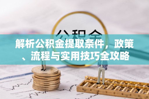 七星解析公积金提取条件，政策、流程与实用技巧全攻略