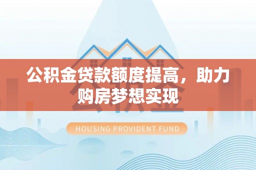 七星公积金贷款额度提高，助力购房梦想实现