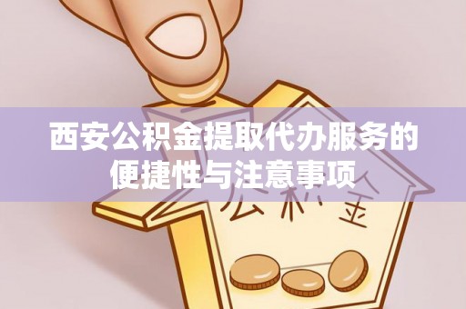 七星西安公积金提取代办服务的便捷性与注意事项