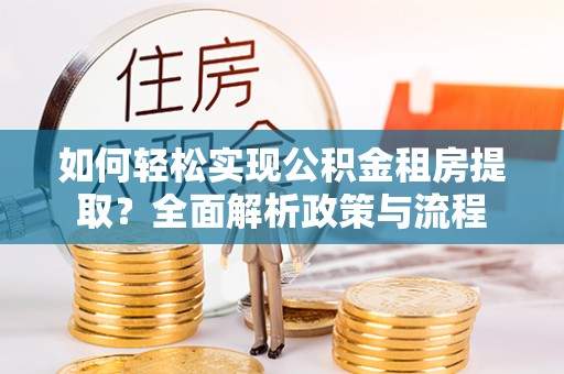 七星如何轻松实现公积金租房提取？全面解析政策与流程