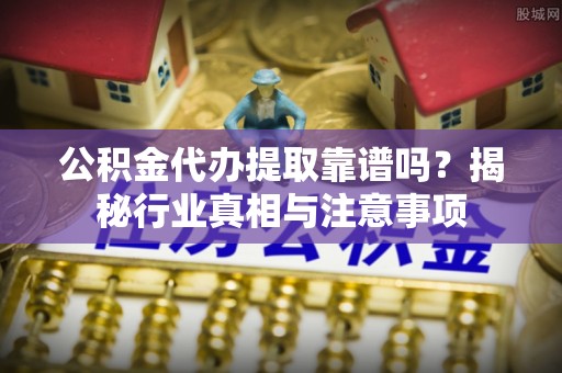 七星公积金代办提取靠谱吗？揭秘行业真相与注意事项